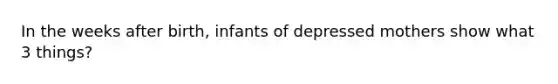 In the weeks after birth, infants of depressed mothers show what 3 things?