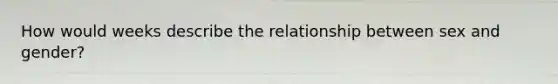 How would weeks describe the relationship between sex and gender?