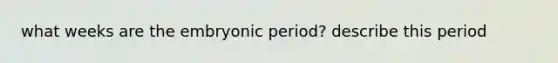 what weeks are the embryonic period? describe this period