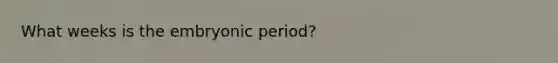 What weeks is the embryonic period?