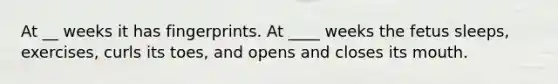 At __ weeks it has fingerprints. At ____ weeks the fetus sleeps, exercises, curls its toes, and opens and closes its mouth.