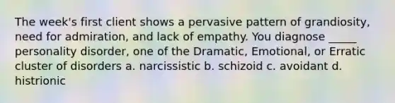 The week's first client shows a pervasive pattern of grandiosity, need for admiration, and lack of empathy. You diagnose _____ personality disorder, one of the Dramatic, Emotional, or Erratic cluster of disorders a. narcissistic b. schizoid c. avoidant d. histrionic