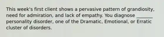 This week's first client shows a pervasive pattern of grandiosity, need for admiration, and lack of empathy. You diagnose _______ personality disorder, one of the Dramatic, Emotional, or Erratic cluster of disorders.