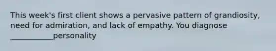 This week's first client shows a pervasive pattern of grandiosity, need for admiration, and lack of empathy. You diagnose ___________personality