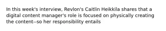 In this week's interview, Revlon's Caitlin Heikkila shares that a digital content manager's role is focused on physically creating the content--so her responsibility entails