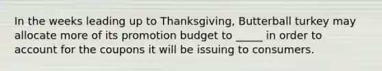 In the weeks leading up to Thanksgiving, Butterball turkey may allocate more of its promotion budget to _____ in order to account for the coupons it will be issuing to consumers.