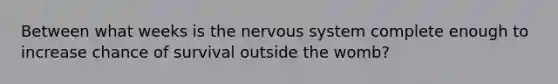 Between what weeks is the nervous system complete enough to increase chance of survival outside the womb?