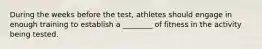 During the weeks before the test, athletes should engage in enough training to establish a ________ of fitness in the activity being tested.