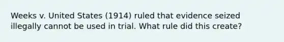 Weeks v. United States (1914) ruled that evidence seized illegally cannot be used in trial. What rule did this create?