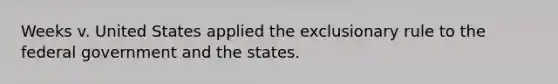 Weeks v. United States applied <a href='https://www.questionai.com/knowledge/kiz15u9aWk-the-exclusionary-rule' class='anchor-knowledge'>the exclusionary rule</a> to the federal government and the states.