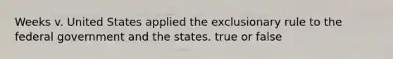 Weeks v. United States applied the exclusionary rule to the federal government and the states. true or false