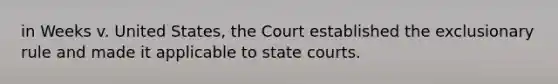 in Weeks v. United States, the Court established the exclusionary rule and made it applicable to state courts.