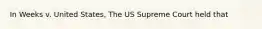 In Weeks v. United States, The US Supreme Court held that