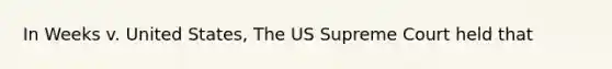 In Weeks v. United States, The US Supreme Court held that