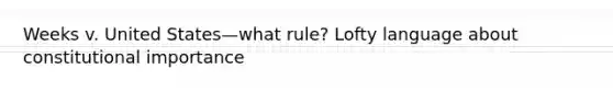 Weeks v. United States—what rule? Lofty language about constitutional importance