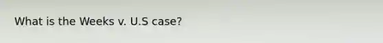 What is the Weeks v. U.S case?