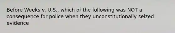 Before Weeks v. U.S., which of the following was NOT a consequence for police when they unconstitutionally seized evidence