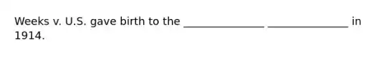 Weeks v. U.S. gave birth to the _______________ _______________ in 1914.