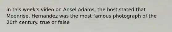 in this week's video on Ansel Adams, the host stated that Moonrise, Hernandez was the most famous photograph of the 20th century. true or false