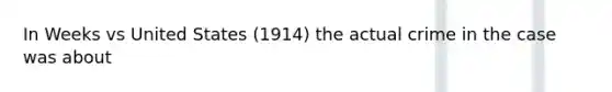 In Weeks vs United States (1914) the actual crime in the case was about