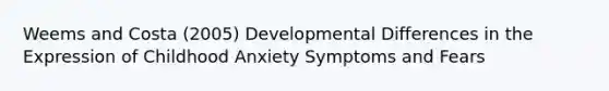 Weems and Costa (2005) Developmental Differences in the Expression of Childhood Anxiety Symptoms and Fears