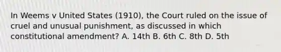 In Weems v United States (1910), the Court ruled on the issue of cruel and unusual punishment, as discussed in which constitutional amendment? A. 14th B. 6th C. 8th D. 5th