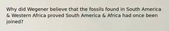 Why did Wegener believe that the fossils found in South America & Western Africa proved South America & Africa had once been joined?