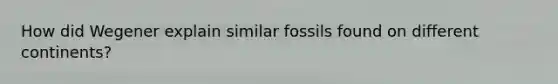 How did Wegener explain similar fossils found on different continents?