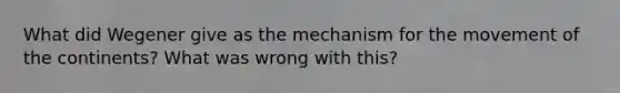 What did Wegener give as the mechanism for the movement of the continents? What was wrong with this?