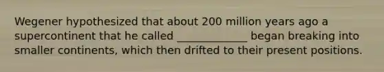 Wegener hypothesized that about 200 million years ago a supercontinent that he called _____________ began breaking into smaller continents, which then drifted to their present positions.