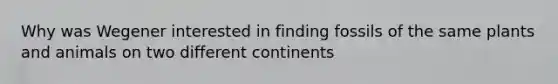 Why was Wegener interested in finding fossils of the same plants and animals on two different continents