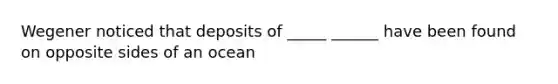 Wegener noticed that deposits of _____ ______ have been found on opposite sides of an ocean