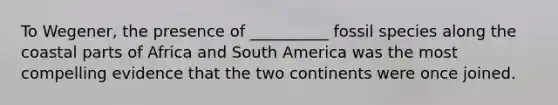 To Wegener, the presence of __________ fossil species along the coastal parts of Africa and South America was the most compelling evidence that the two continents were once joined.