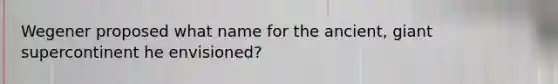 Wegener proposed what name for the ancient, giant supercontinent he envisioned?