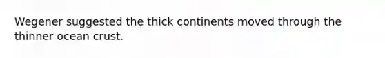 Wegener suggested the thick continents moved through the thinner ocean crust.