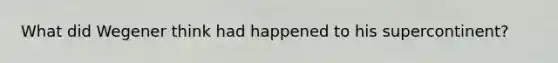 What did Wegener think had happened to his supercontinent?