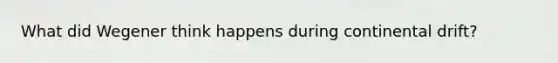 What did Wegener think happens during continental drift?