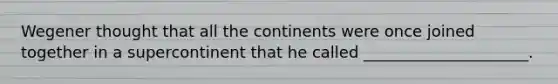 Wegener thought that all the continents were once joined together in a supercontinent that he called _____________________.