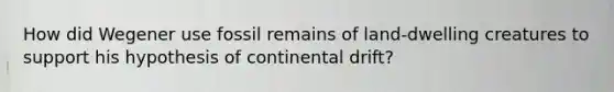 How did Wegener use fossil remains of land-dwelling creatures to support his hypothesis of continental drift?