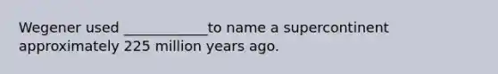Wegener used ____________to name a supercontinent approximately 225 million years ago.