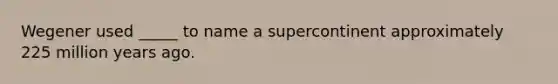 Wegener used _____ to name a supercontinent approximately 225 million years ago.