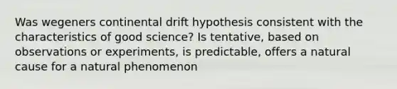 Was wegeners continental drift hypothesis consistent with the characteristics of good science? Is tentative, based on observations or experiments, is predictable, offers a natural cause for a natural phenomenon