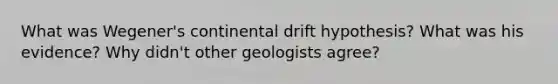 What was Wegener's continental drift hypothesis? What was his evidence? Why didn't other geologists agree?