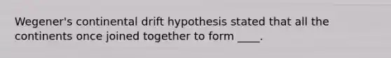 Wegener's continental drift hypothesis stated that all the continents once joined together to form ____.