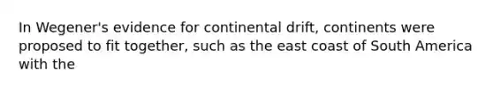 In Wegener's evidence for continental drift, continents were proposed to fit together, such as the east coast of South America with the