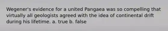 Wegener's evidence for a united Pangaea was so compelling that virtually all geologists agreed with the idea of continental drift during his lifetime. a. true b. false