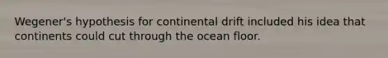 Wegener's hypothesis for continental drift included his idea that continents could cut through the ocean floor.