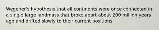 Wegener's hypothesis that all continents were once connected in a single large landmass that broke apart about 200 million years ago and drifted slowly to their current positions