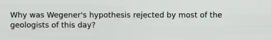 Why was Wegener's hypothesis rejected by most of the geologists of this day?