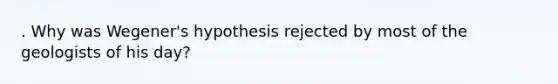 . Why was Wegener's hypothesis rejected by most of the geologists of his day?